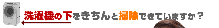 洗濯機の下をきちんと掃除できていますか？