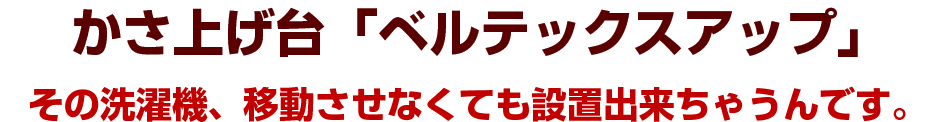 かさ上げ台「ベルテックスアップ」その洗濯機、移動させなくても設置出来ちゃうんです。